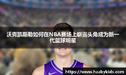 沃克凯斯勒如何在NBA赛场上崭露头角成为新一代篮球明星